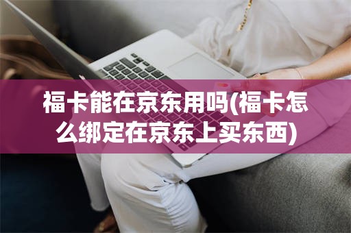 福卡能在京东用吗(福卡怎么绑定在京东上买东西)