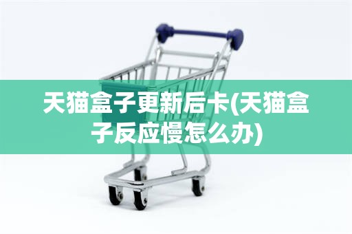 天猫盒子更新后卡(天猫盒子反应慢怎么办)