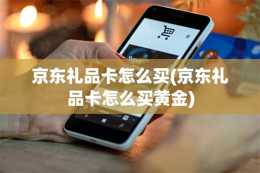 京东礼品卡怎么买(京东礼品卡怎么买黄金)