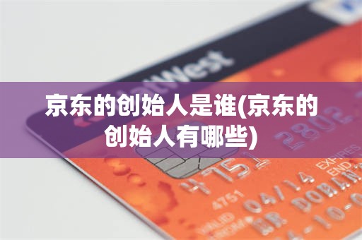 京东的创始人是谁(京东的创始人有哪些)