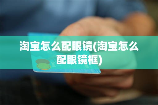 淘宝怎么配眼镜(淘宝怎么配眼镜框)