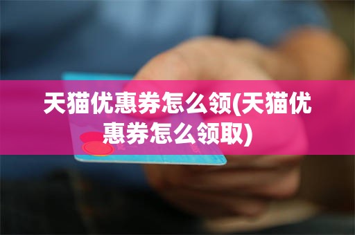 天猫优惠券怎么领(天猫优惠券怎么领取)