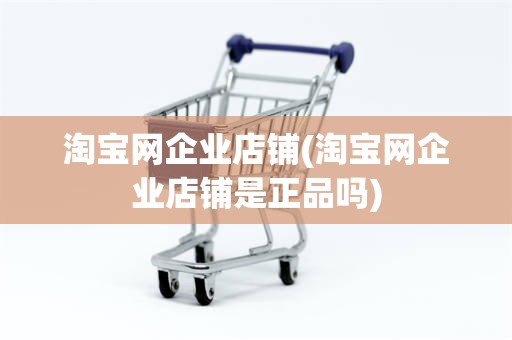 淘宝网企业店铺(淘宝网企业店铺是正品吗)
