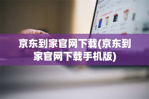 京东到家官网下载(京东到家官网下载手机版)