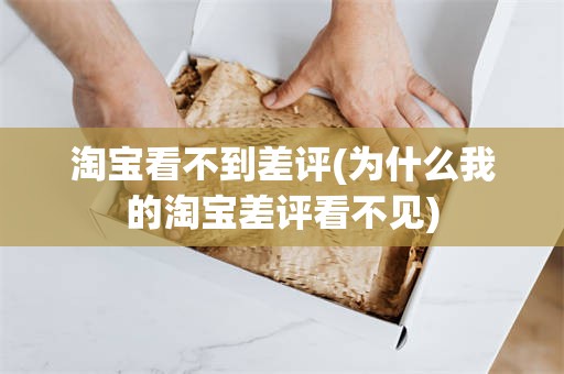 淘宝看不到差评(为什么我的淘宝差评看不见)