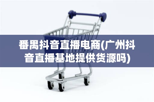 番禺抖音直播电商(广州抖音直播基地提供货源吗)
