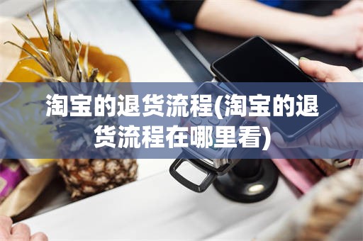淘宝的退货流程(淘宝的退货流程在哪里看)