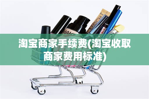 淘宝商家手续费(淘宝收取商家费用标准)
