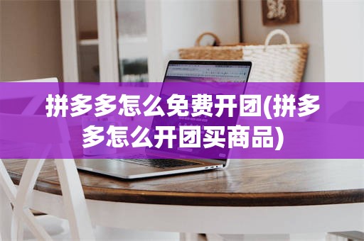 拼多多怎么免费开团(拼多多怎么开团买商品)