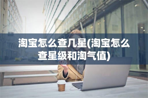 淘宝怎么查几星(淘宝怎么查星级和淘气值)