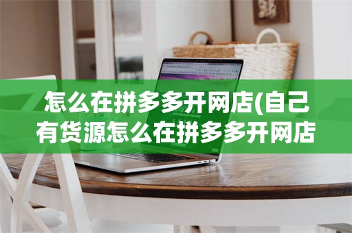 怎么在拼多多开网店(自己有货源怎么在拼多多开网店)
