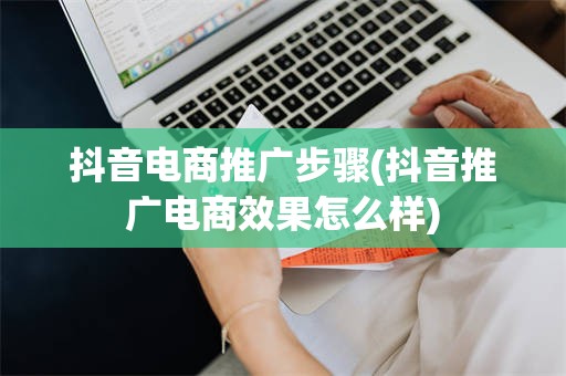 抖音电商推广步骤(抖音推广电商效果怎么样)