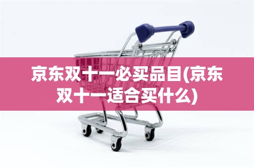 京东双十一必买品目(京东双十一适合买什么)