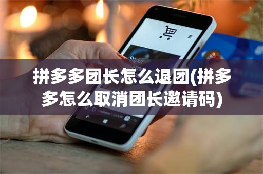拼多多团长怎么退团(拼多多怎么取消团长邀请码)