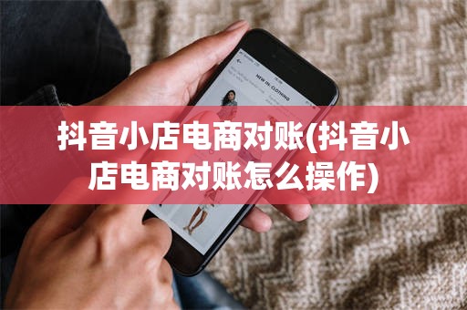 抖音小店电商对账(抖音小店电商对账怎么操作)