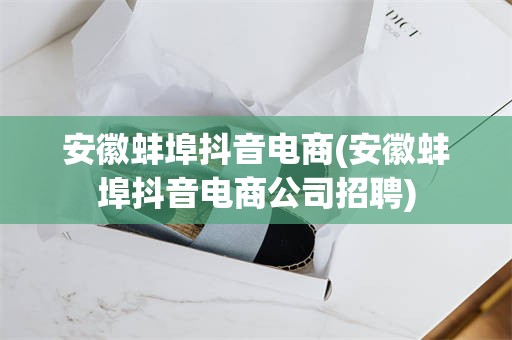 安徽蚌埠抖音电商(安徽蚌埠抖音电商公司招聘)