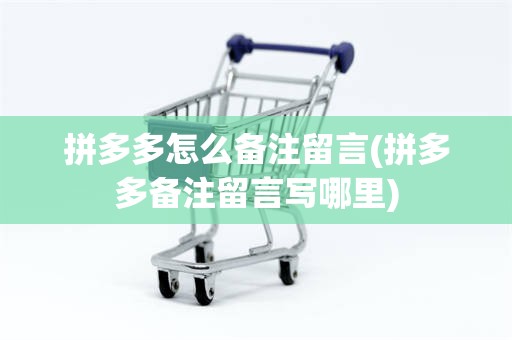 拼多多怎么备注留言(拼多多备注留言写哪里)