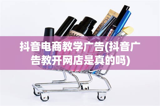 抖音电商教学广告(抖音广告教开网店是真的吗)