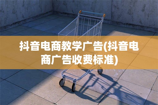 抖音电商教学广告(抖音电商广告收费标准)
