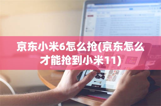 京东小米6怎么抢(京东怎么才能抢到小米11)