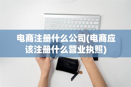 电商注册什么公司(电商应该注册什么营业执照)