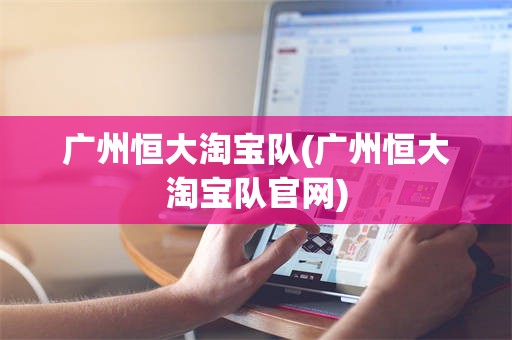 广州恒大淘宝队(广州恒大淘宝队官网)