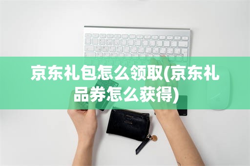 京东礼包怎么领取(京东礼品券怎么获得)
