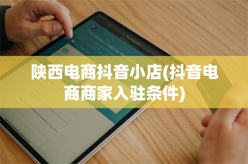 陕西电商抖音小店(抖音电商商家入驻条件)
