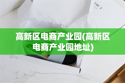 高新区电商产业园(高新区电商产业园地址)