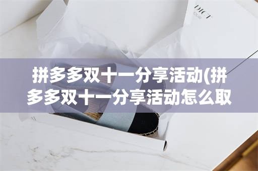 拼多多双十一分享活动(拼多多双十一分享活动怎么取消)
