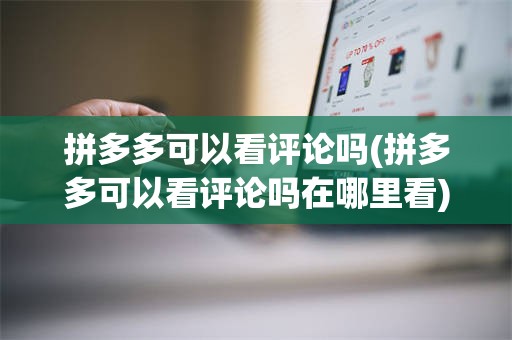 拼多多可以看评论吗(拼多多可以看评论吗在哪里看)