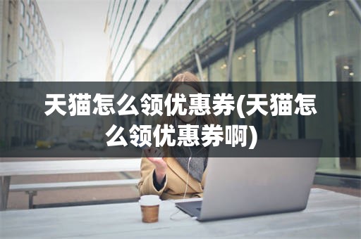 天猫怎么领优惠券(天猫怎么领优惠券啊)