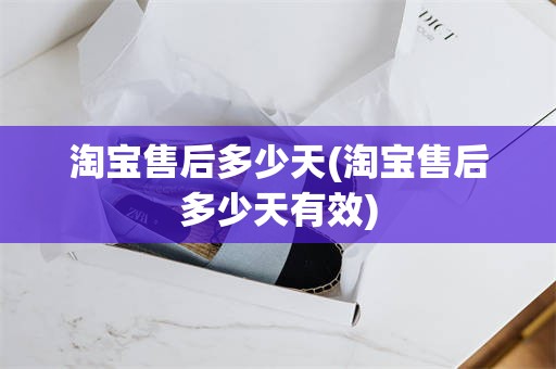淘宝售后多少天(淘宝售后多少天有效)