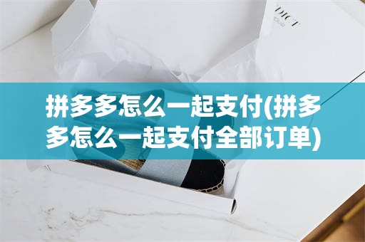 拼多多怎么一起支付(拼多多怎么一起支付全部订单)