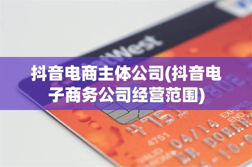 抖音电商主体公司(抖音电子商务公司经营范围)
