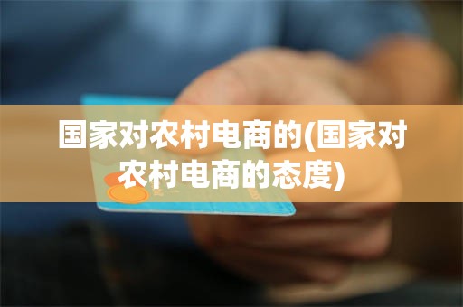 国家对农村电商的(国家对农村电商的态度)
