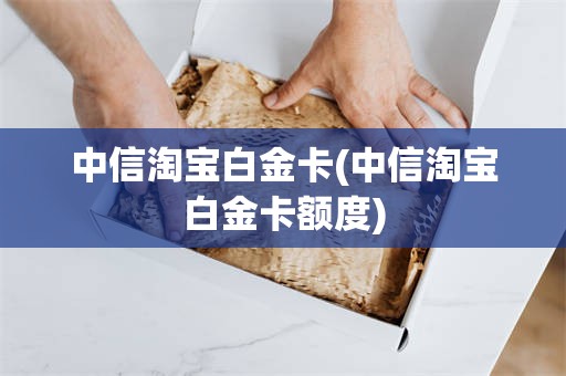 中信淘宝白金卡(中信淘宝白金卡额度)