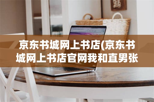 京东书城网上书店(京东书城网上书店官网我和直男张辰的故事)