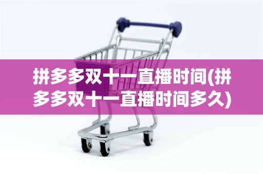 拼多多双十一直播时间(拼多多双十一直播时间多久)