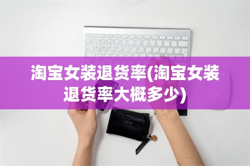 淘宝女装退货率(淘宝女装退货率大概多少)