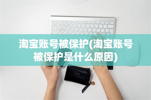 淘宝账号被保护(淘宝账号被保护是什么原因)