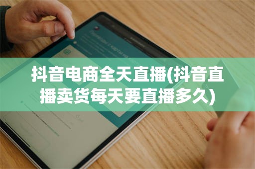 抖音电商全天直播(抖音直播卖货每天要直播多久)