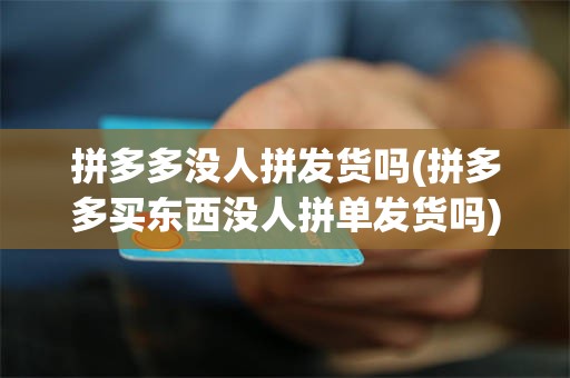 拼多多没人拼发货吗(拼多多买东西没人拼单发货吗)