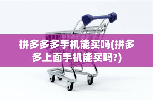 拼多多多手机能买吗(拼多多上面手机能买吗?)