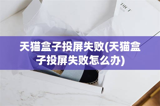 天猫盒子投屏失败(天猫盒子投屏失败怎么办)