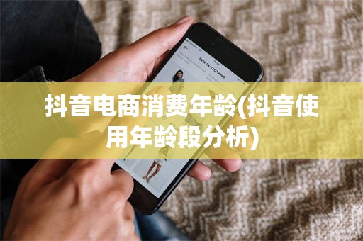 抖音电商消费年龄(抖音使用年龄段分析)