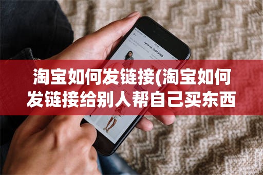 淘宝如何发链接(淘宝如何发链接给别人帮自己买东西)