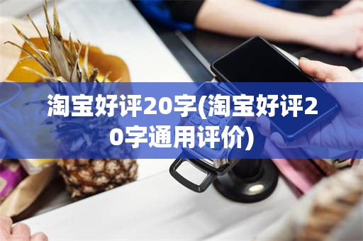 淘宝好评20字(淘宝好评20字通用评价)