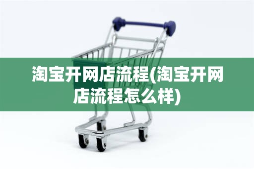 淘宝开网店流程(淘宝开网店流程怎么样)