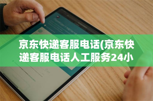 京东快递客服电话(京东快递客服电话人工服务24小时热线号码)